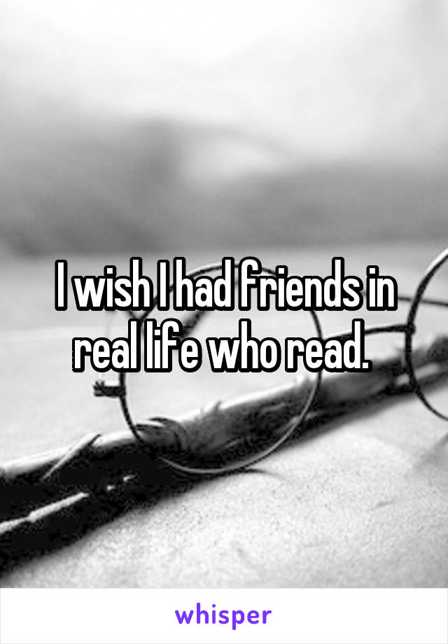 I wish I had friends in real life who read. 