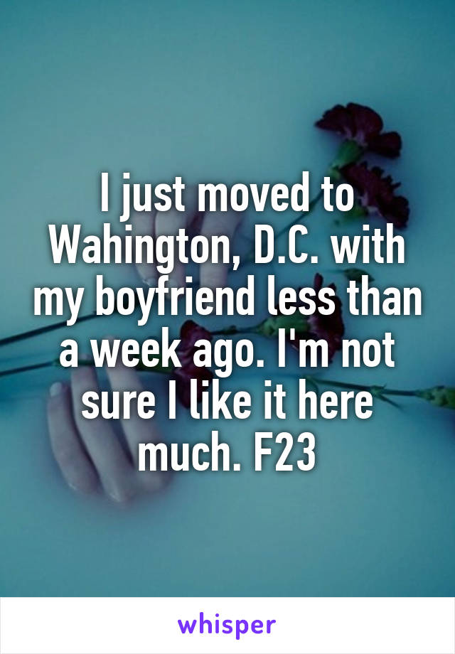 I just moved to Wahington, D.C. with my boyfriend less than a week ago. I'm not sure I like it here much. F23