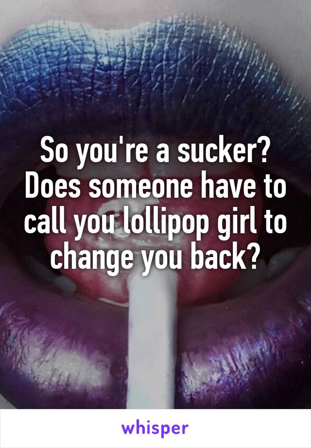 So you're a sucker? Does someone have to call you lollipop girl to change you back?
