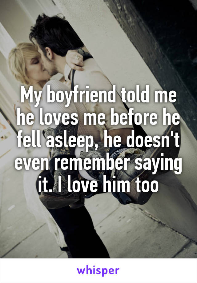 My boyfriend told me he loves me before he fell asleep, he doesn't even remember saying it. I love him too
