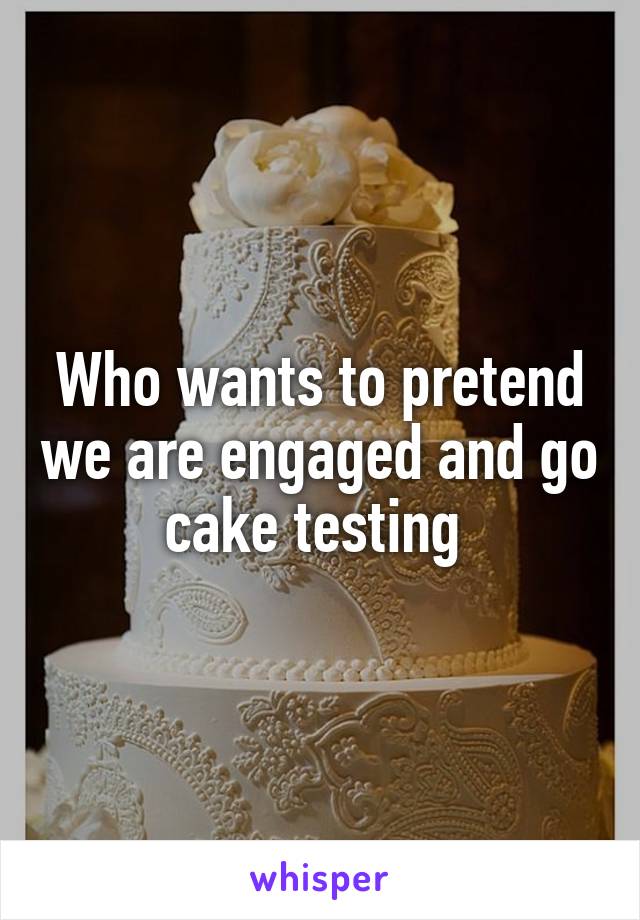 Who wants to pretend we are engaged and go cake testing 