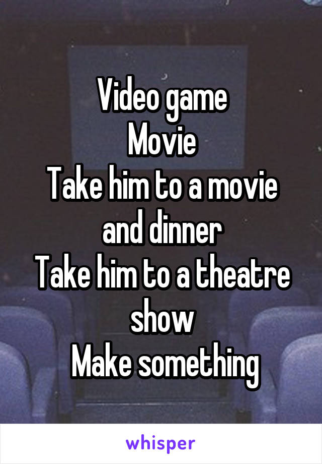 Video game
Movie
Take him to a movie and dinner
Take him to a theatre show
 Make something