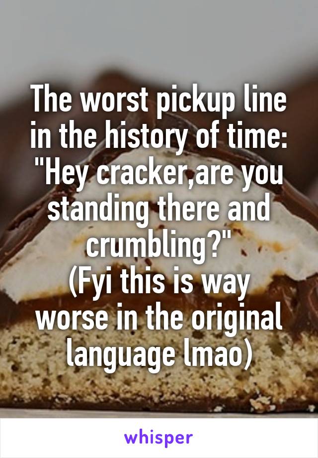 The worst pickup line in the history of time:
"Hey cracker,are you standing there and crumbling?"
(Fyi this is way worse in the original language lmao)