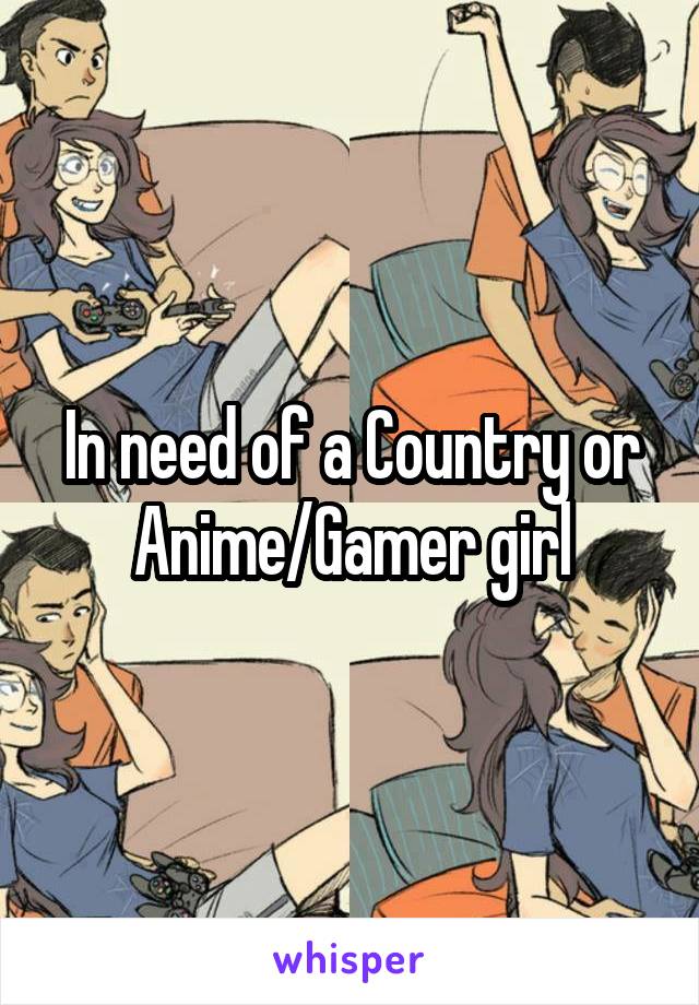 In need of a Country or Anime/Gamer girl