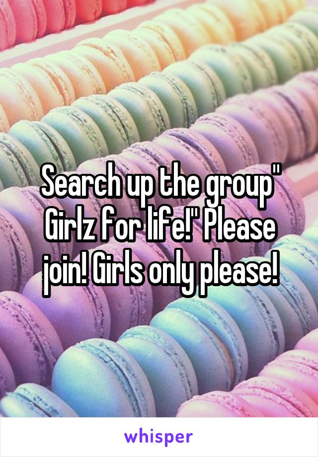 Search up the group" Girlz for life!" Please join! Girls only please!