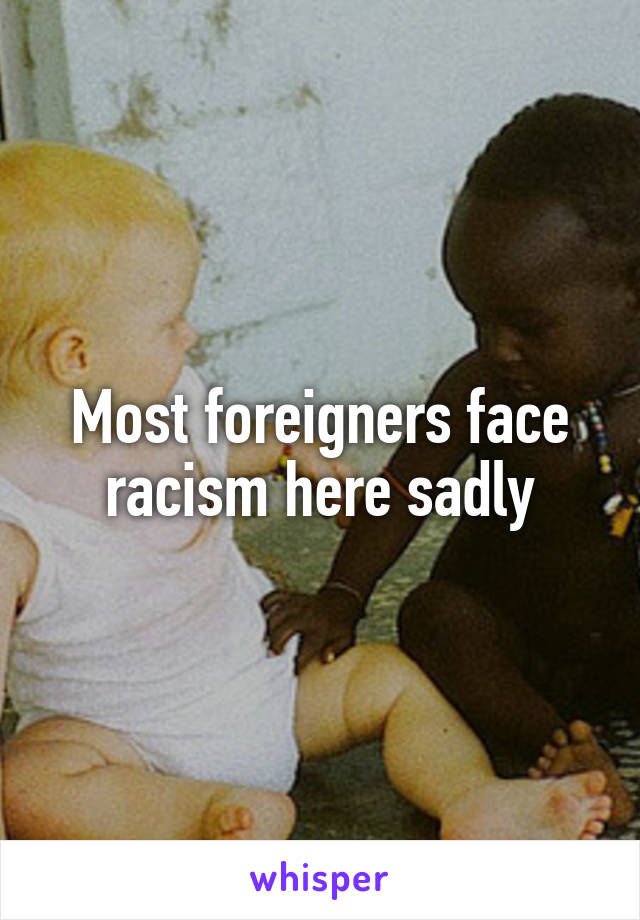 Most foreigners face racism here sadly