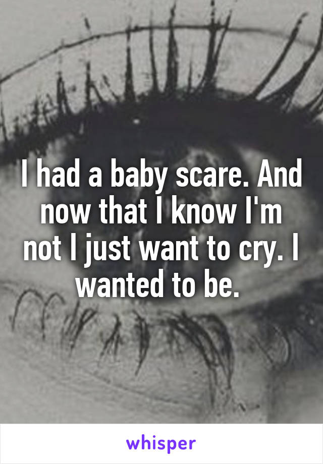 I had a baby scare. And now that I know I'm not I just want to cry. I wanted to be. 