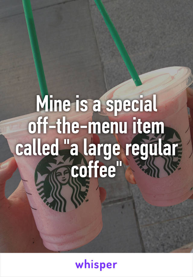 Mine is a special off-the-menu item called "a large regular coffee"