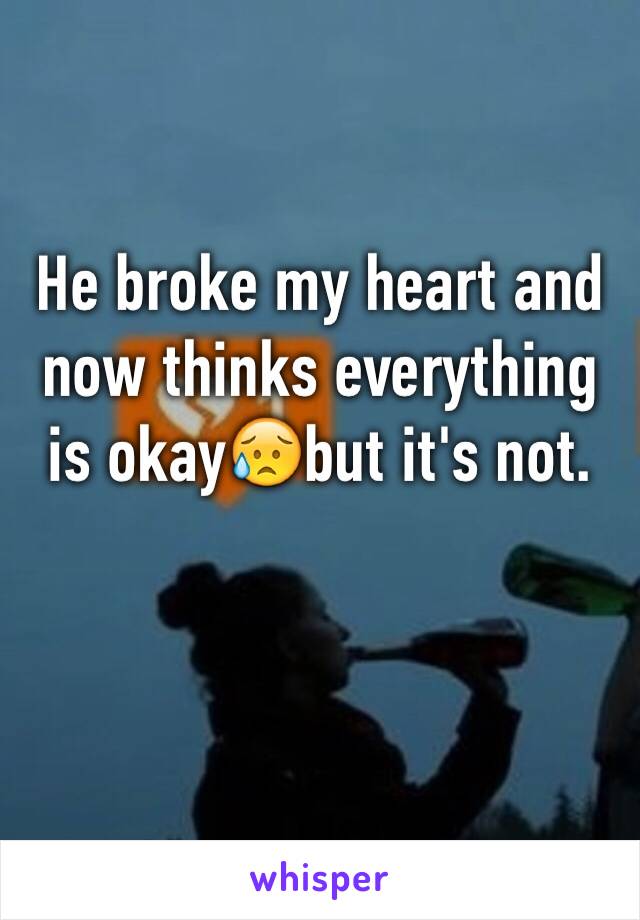 He broke my heart and now thinks everything is okay😥but it's not. 
