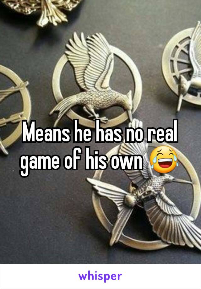 Means he has no real game of his own 😂