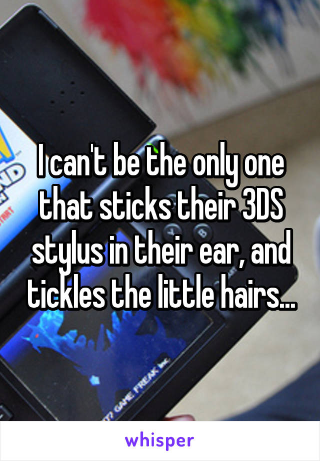 I can't be the only one that sticks their 3DS stylus in their ear, and tickles the little hairs...