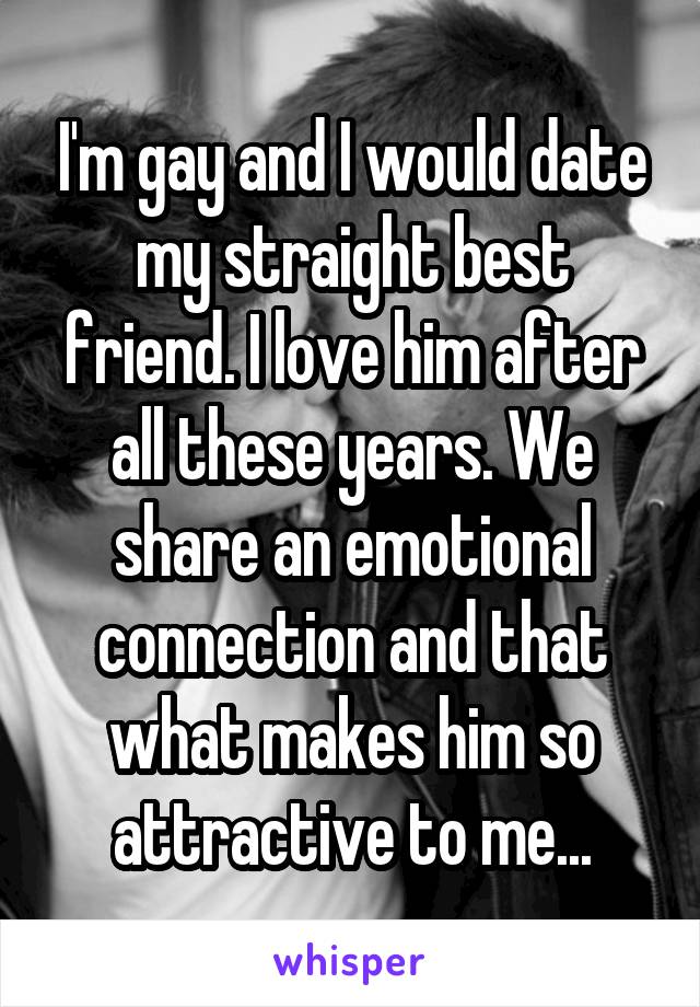 I'm gay and I would date my straight best friend. I love him after all these years. We share an emotional connection and that what makes him so attractive to me...