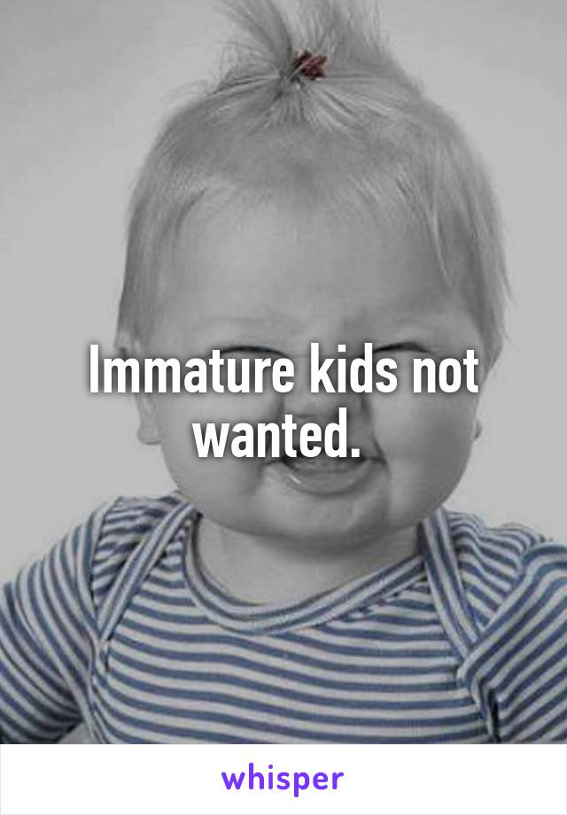 Immature kids not wanted. 
