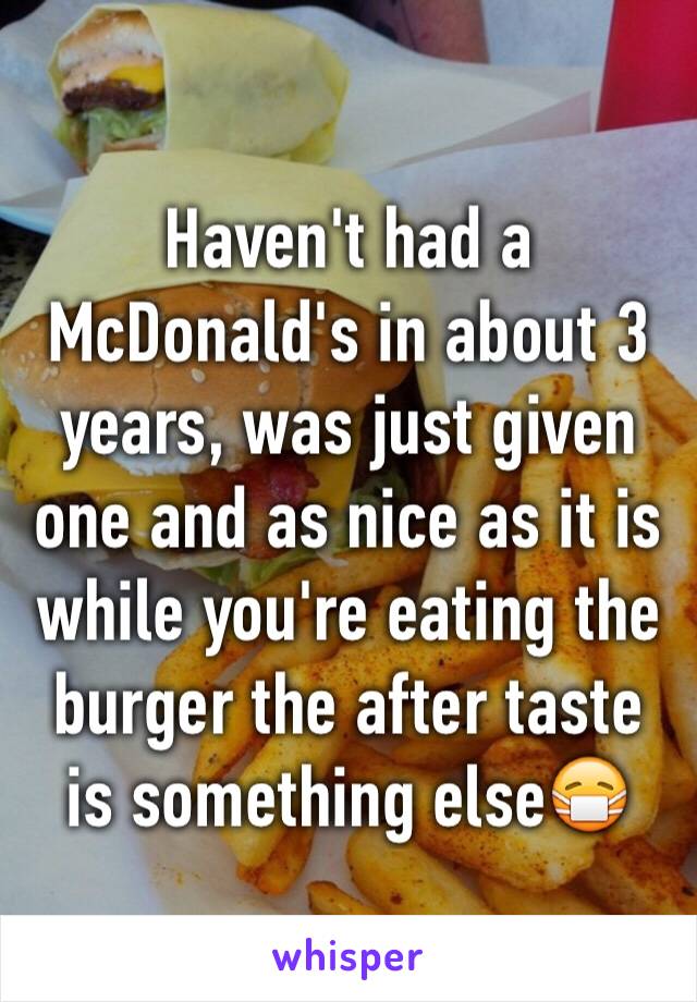 Haven't had a McDonald's in about 3 years, was just given one and as nice as it is while you're eating the burger the after taste is something else😷