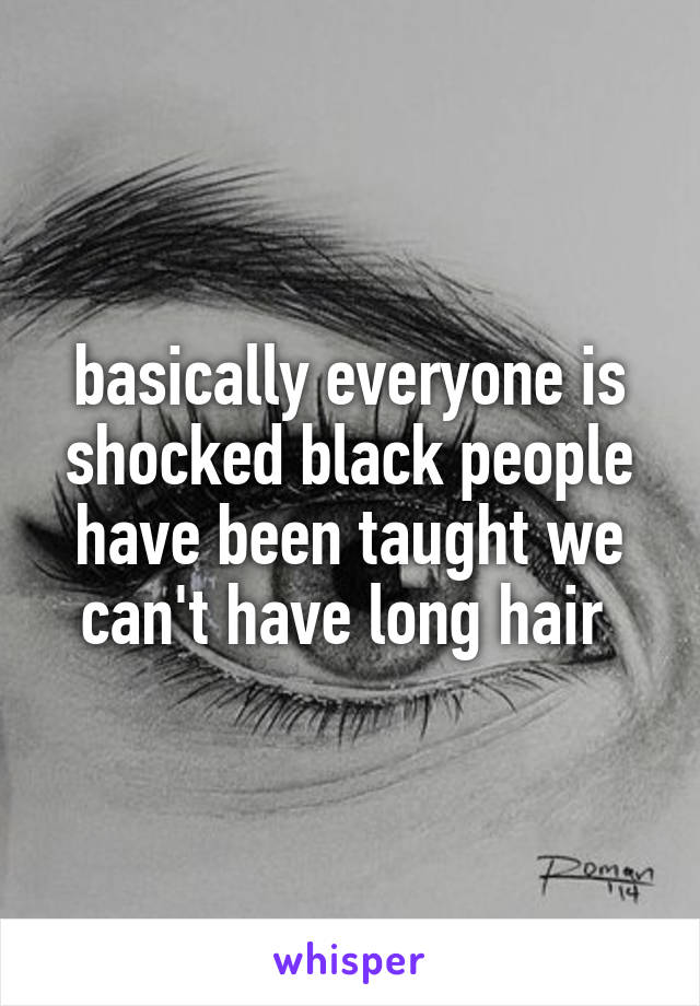 basically everyone is shocked black people have been taught we can't have long hair 