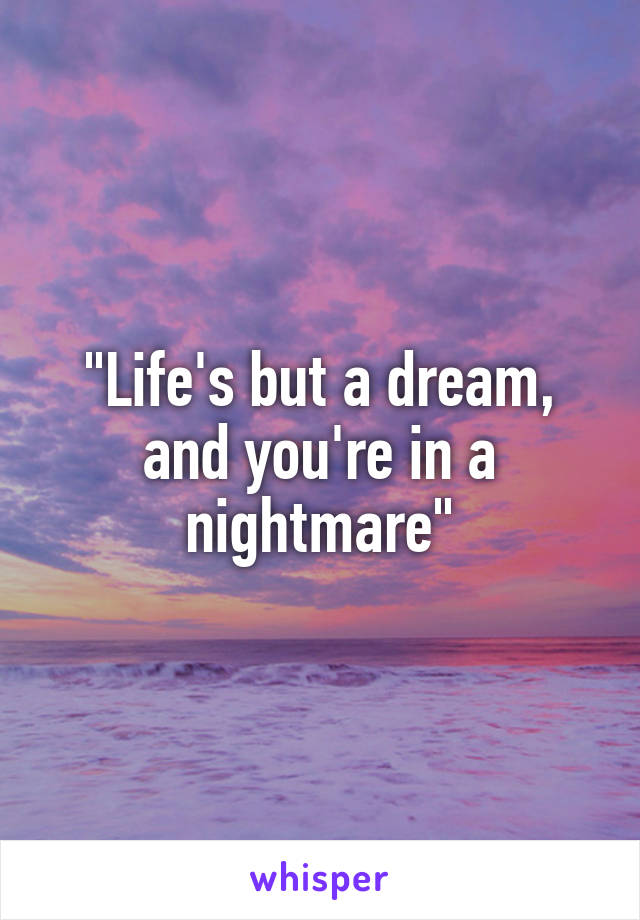 "Life's but a dream, and you're in a nightmare"