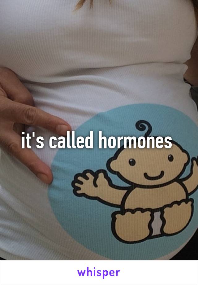 it's called hormones 