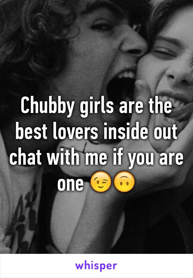 Chubby girls are the best lovers inside out chat with me if you are one 😉🙃