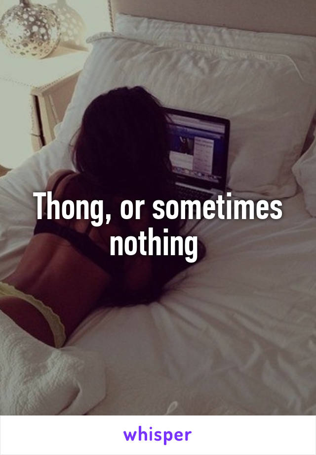 Thong, or sometimes nothing 