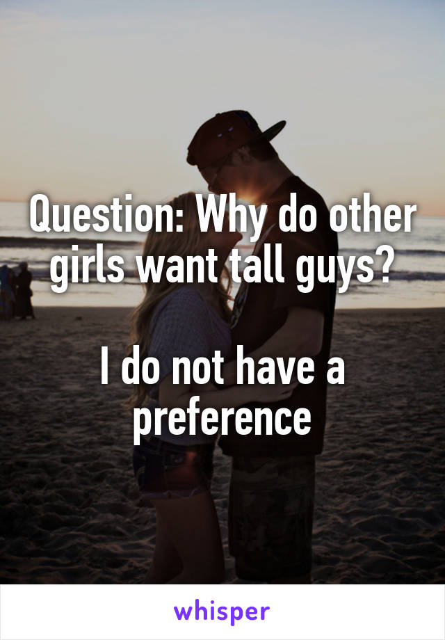 Question: Why do other girls want tall guys?

I do not have a preference
