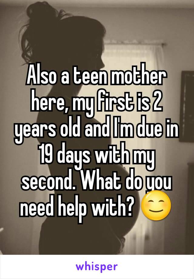 Also a teen mother here, my first is 2 years old and I'm due in 19 days with my second. What do you need help with? 😊