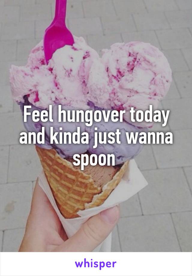 Feel hungover today and kinda just wanna spoon 
