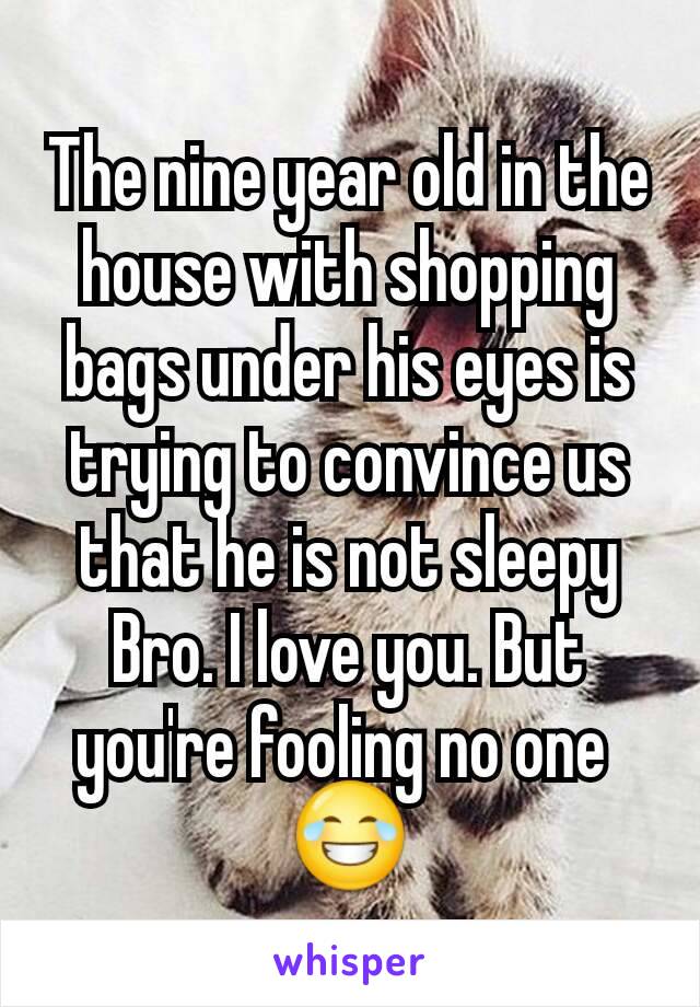 The nine year old in the house with shopping bags under his eyes is trying to convince us that he is not sleepy
Bro. I love you. But you're fooling no one 
😂