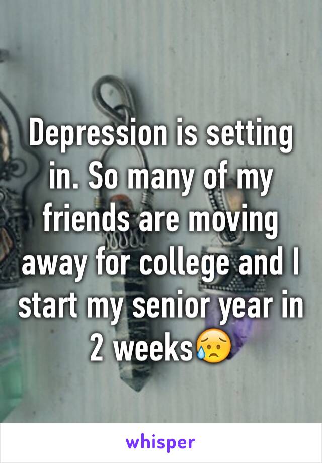 Depression is setting in. So many of my friends are moving away for college and I start my senior year in 2 weeks😥