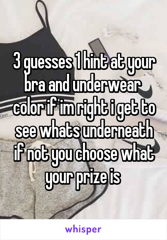 3 guesses 1 hint at your bra and underwear  color if im right i get to see whats underneath if not you choose what your prize is 