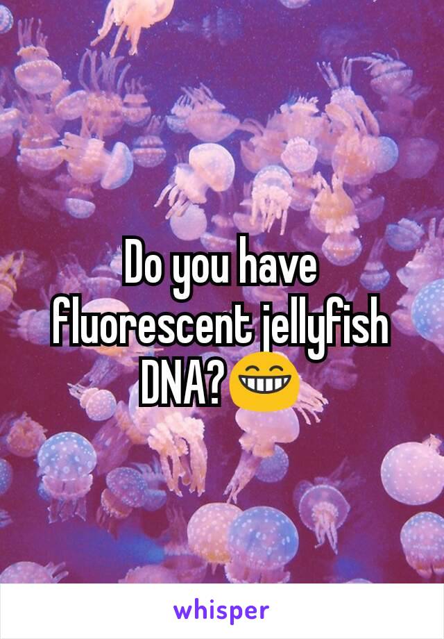 Do you have fluorescent jellyfish DNA?😁