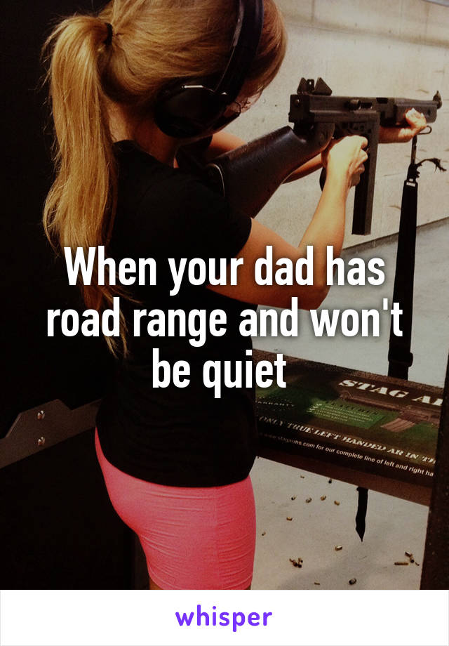 When your dad has road range and won't be quiet 