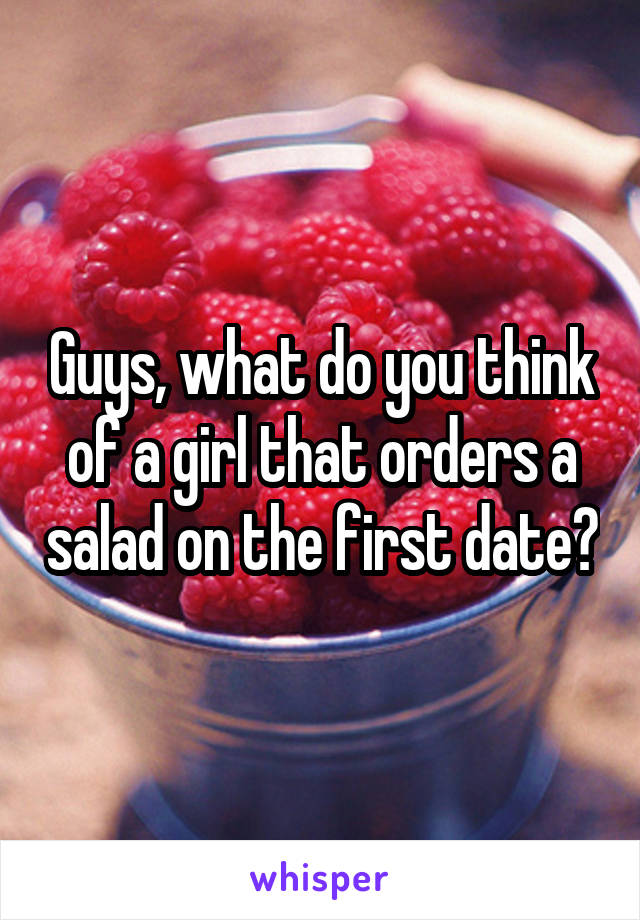 Guys, what do you think of a girl that orders a salad on the first date?