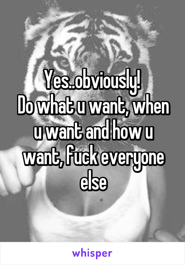 Yes..obviously! 
Do what u want, when u want and how u want, fuck everyone else