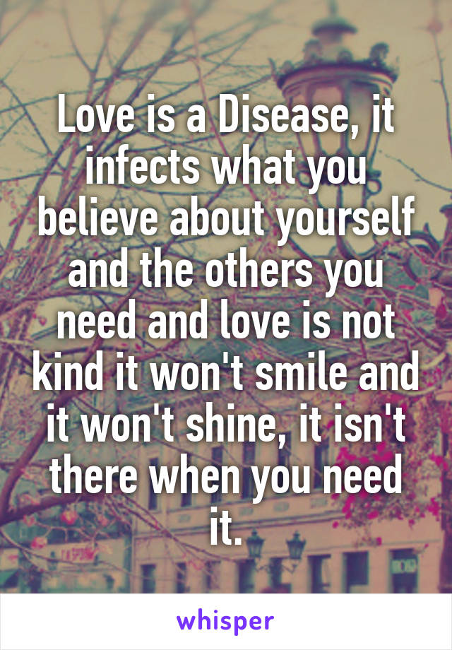 Love is a Disease, it infects what you believe about yourself and the others you need and love is not kind it won't smile and it won't shine, it isn't there when you need it.