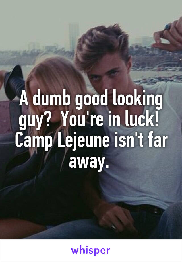 A dumb good looking guy?  You're in luck!  Camp Lejeune isn't far away. 