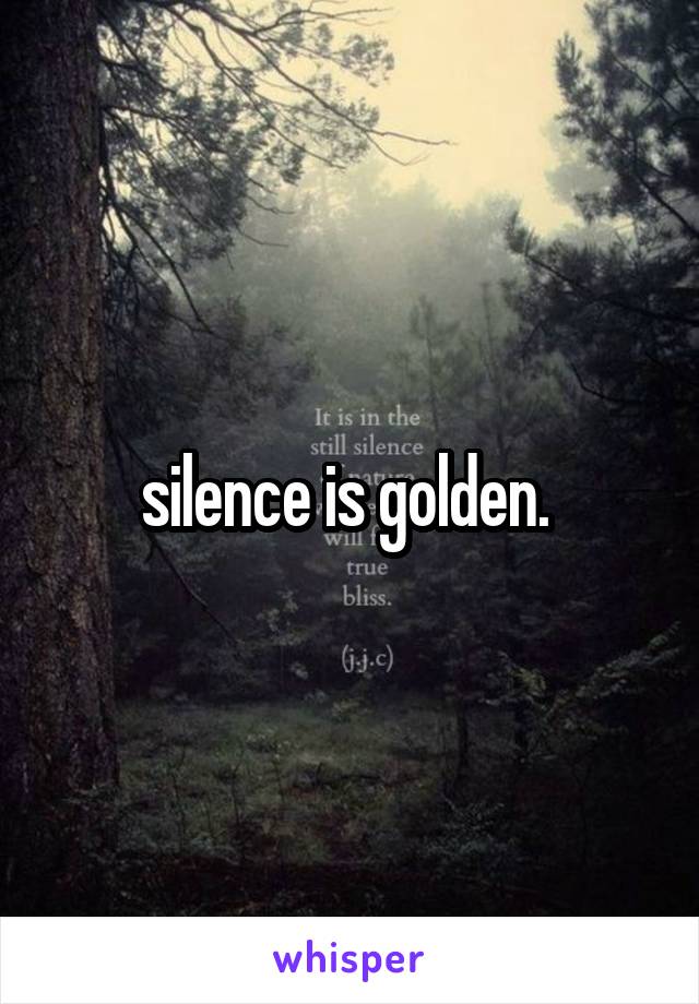 silence is golden. 