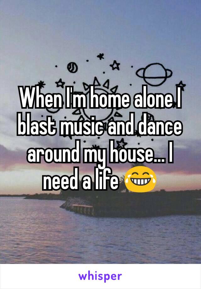 When I'm home alone I blast music and dance around my house... I need a life 😂