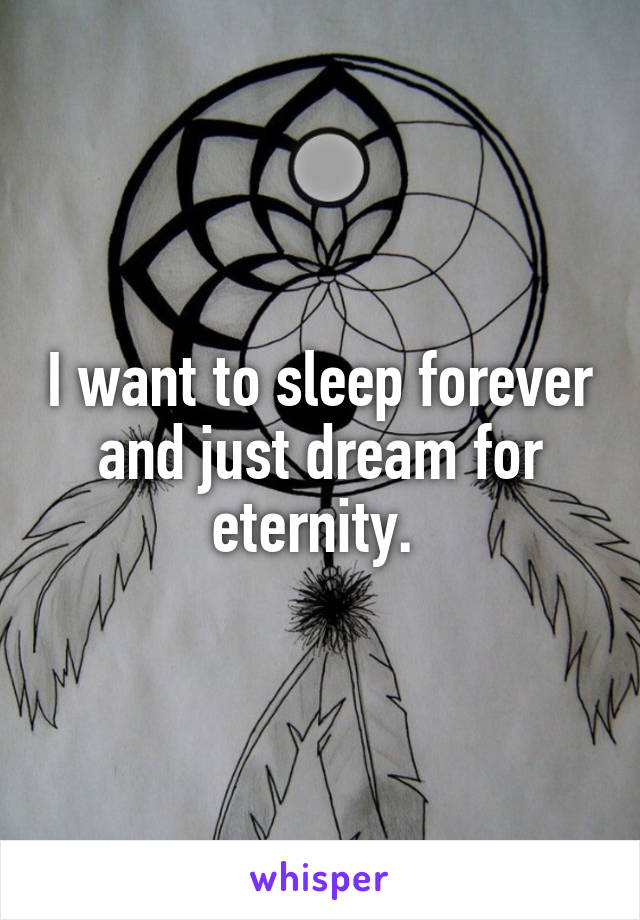 I want to sleep forever and just dream for eternity. 
