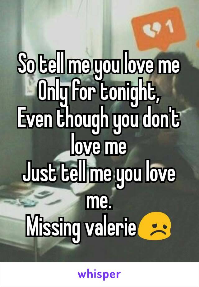 So tell me you love me
Only for tonight,
Even though you don't love me
Just tell me you love me.
Missing valerie😞