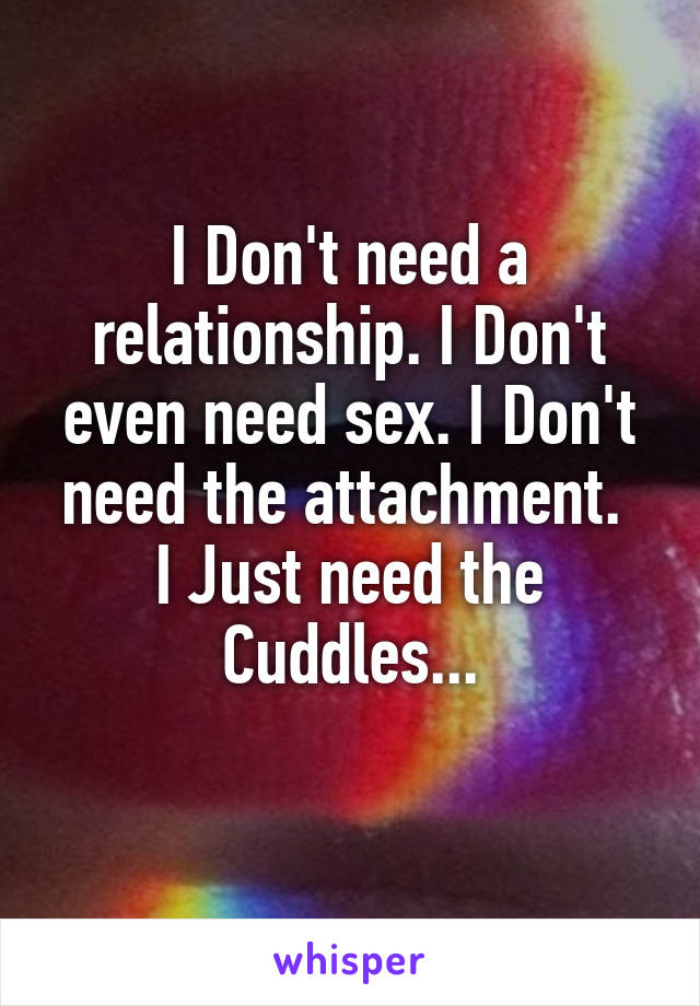 I Don't need a relationship. I Don't even need sex. I Don't need the attachment. 
I Just need the Cuddles...
