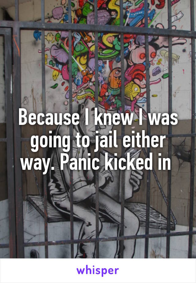 Because I knew I was going to jail either way. Panic kicked in 