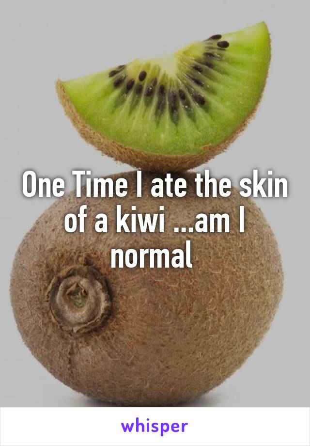One Time I ate the skin of a kiwi ...am I normal 