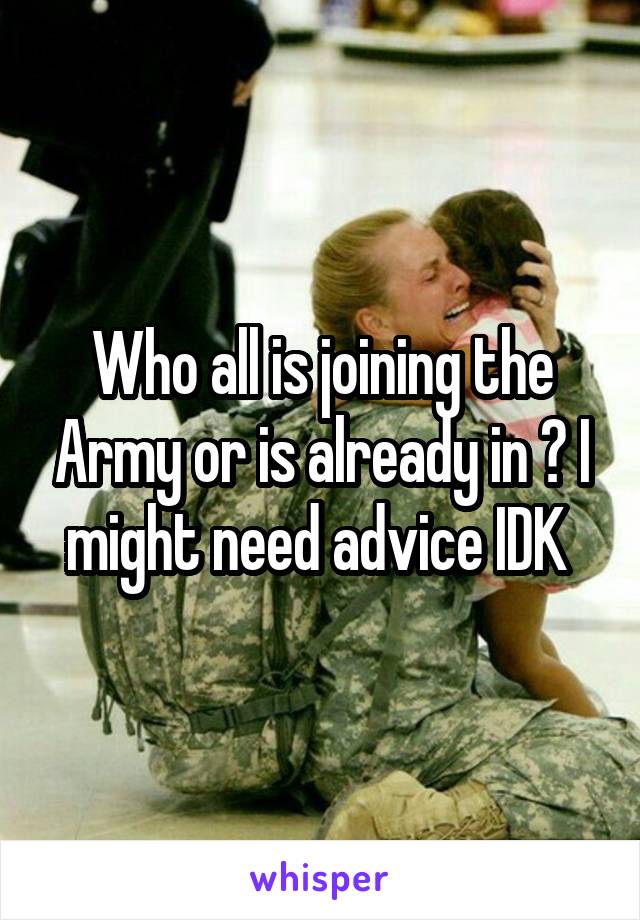 Who all is joining the Army or is already in ? I might need advice IDK 