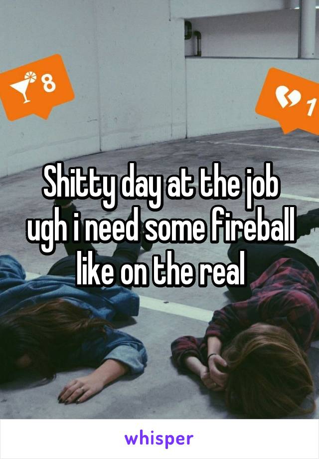 Shitty day at the job ugh i need some fireball like on the real