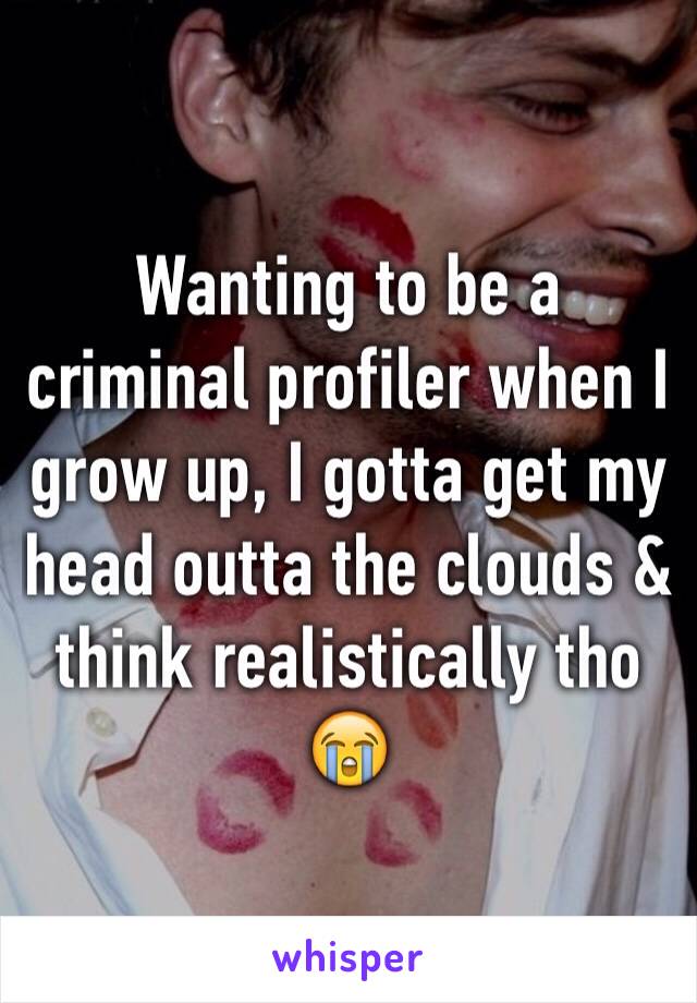 Wanting to be a criminal profiler when I grow up, I gotta get my head outta the clouds & think realistically tho 😭
