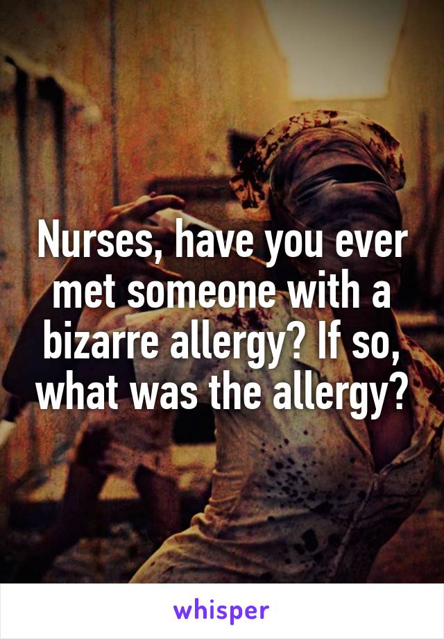 Nurses, have you ever met someone with a bizarre allergy? If so, what was the allergy?