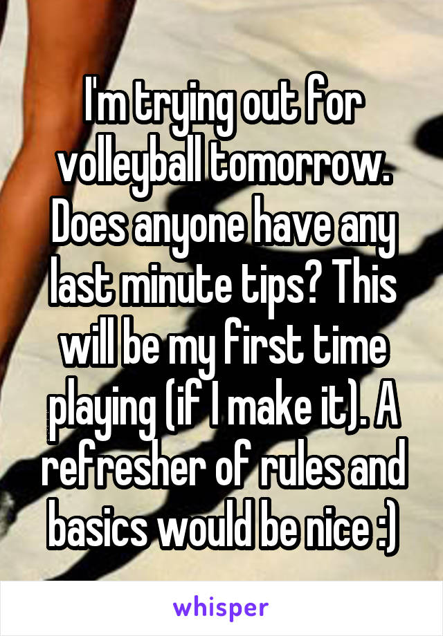 I'm trying out for volleyball tomorrow. Does anyone have any last minute tips? This will be my first time playing (if I make it). A refresher of rules and basics would be nice :)