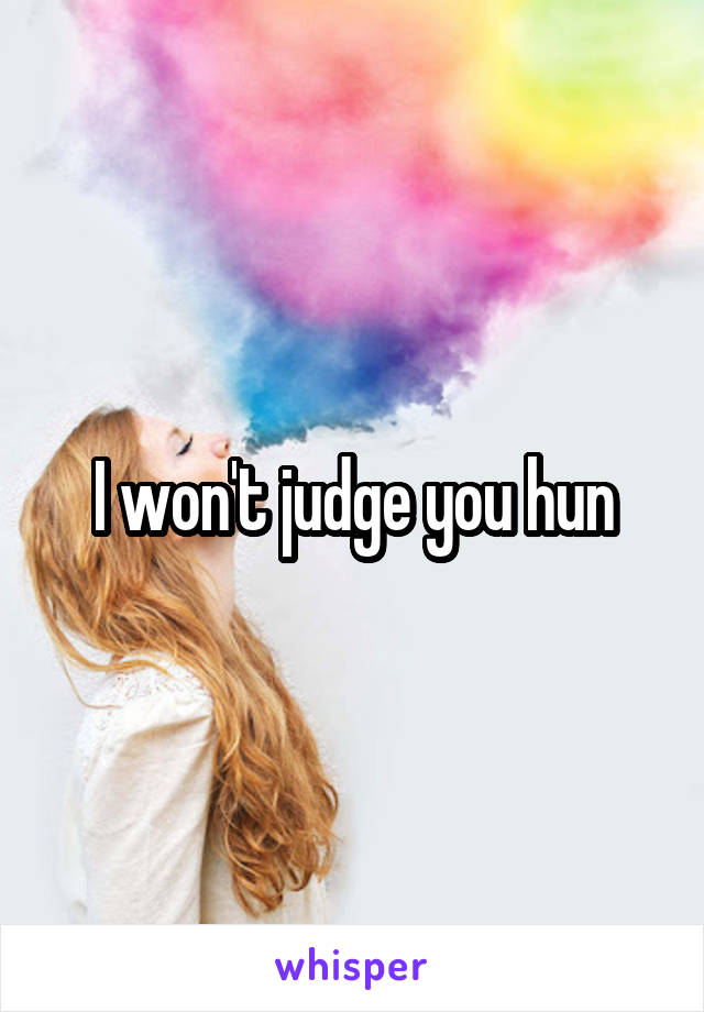 I won't judge you hun