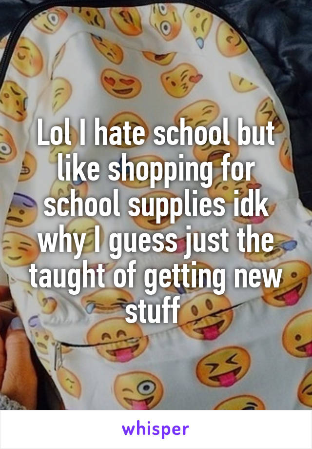 Lol I hate school but like shopping for school supplies idk why I guess just the taught of getting new stuff 