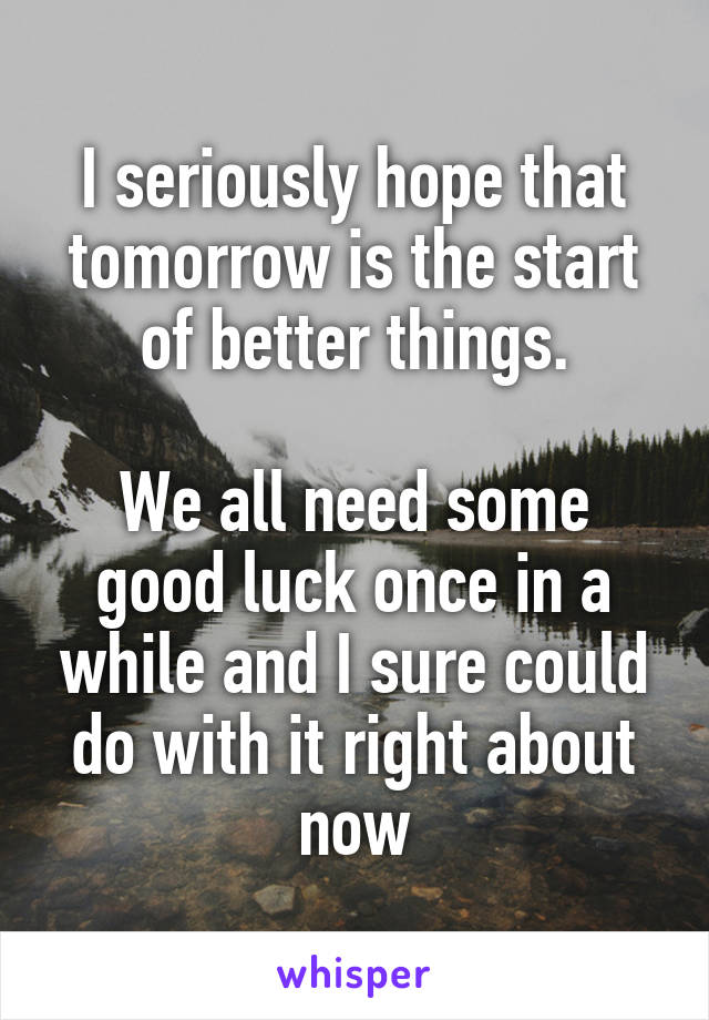 I seriously hope that tomorrow is the start of better things.

We all need some good luck once in a while and I sure could do with it right about now